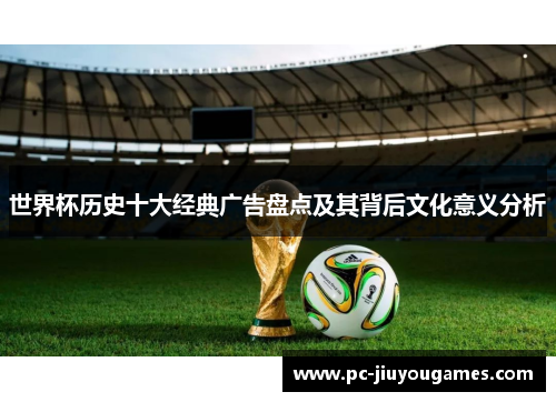 世界杯历史十大经典广告盘点及其背后文化意义分析