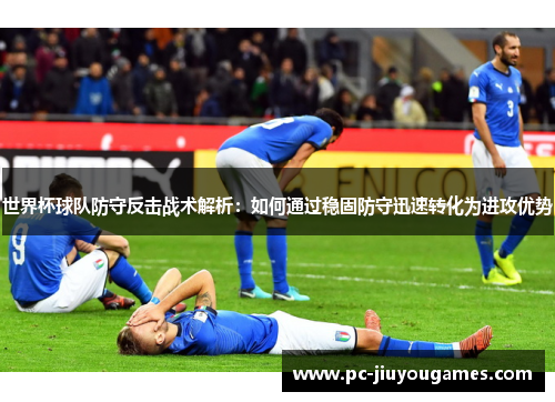 世界杯球队防守反击战术解析：如何通过稳固防守迅速转化为进攻优势
