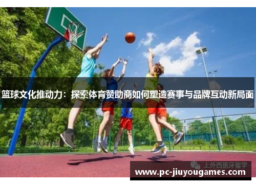 篮球文化推动力：探索体育赞助商如何塑造赛事与品牌互动新局面