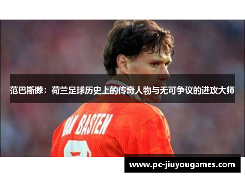 范巴斯滕：荷兰足球历史上的传奇人物与无可争议的进攻大师