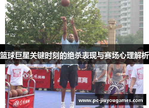 篮球巨星关键时刻的绝杀表现与赛场心理解析
