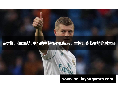克罗斯：德国队与皇马的中场核心指挥官，掌控比赛节奏的绝对大师