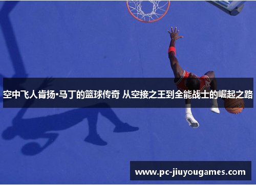空中飞人肯扬·马丁的篮球传奇 从空接之王到全能战士的崛起之路