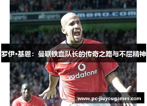 罗伊·基恩：曼联铁血队长的传奇之路与不屈精神