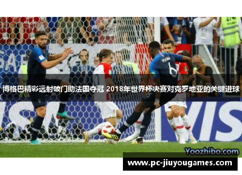 博格巴精彩远射破门助法国夺冠 2018年世界杯决赛对克罗地亚的关键进球