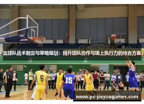 篮球队战术制定与策略规划：提升团队协作与场上执行力的综合方案