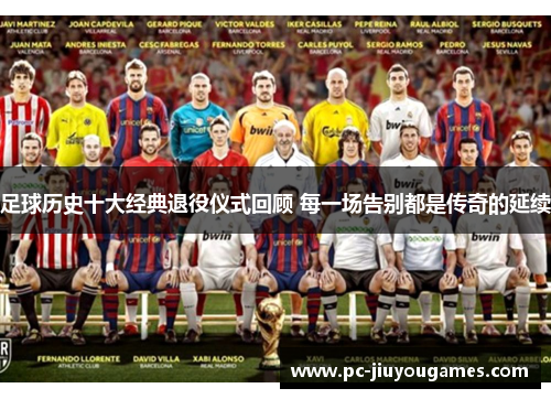 足球历史十大经典退役仪式回顾 每一场告别都是传奇的延续