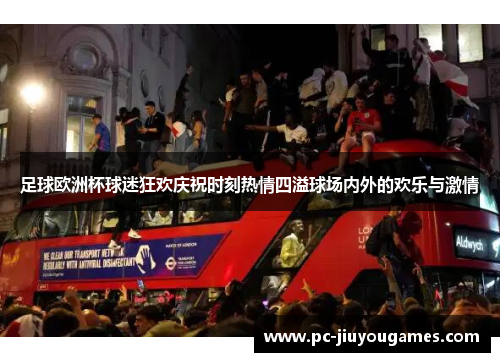 足球欧洲杯球迷狂欢庆祝时刻热情四溢球场内外的欢乐与激情