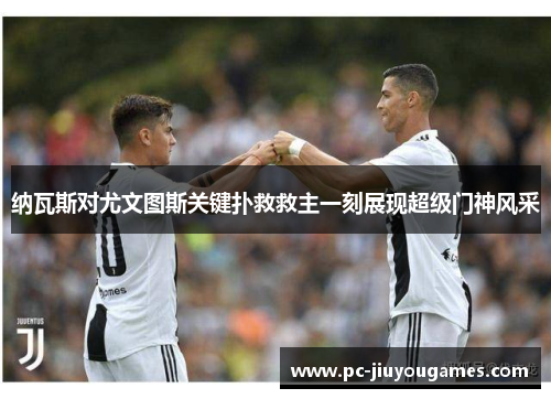 纳瓦斯对尤文图斯关键扑救救主一刻展现超级门神风采
