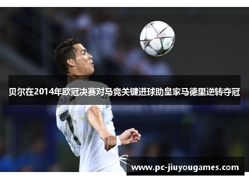 贝尔在2014年欧冠决赛对马竞关键进球助皇家马德里逆转夺冠
