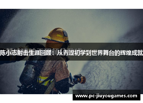 陈小志射击生涯回顾：从青涩初学到世界舞台的辉煌成就