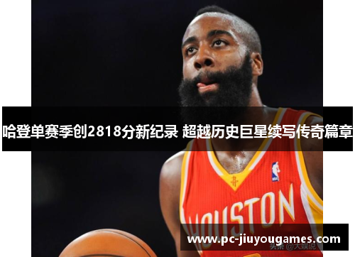 哈登单赛季创2818分新纪录 超越历史巨星续写传奇篇章