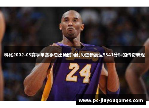 科比2002-03赛季单赛季总出场时间创历史新高达3341分钟的传奇表现