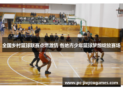 全国乡村篮球联赛点燃激情 各地青少年篮球梦想绽放赛场