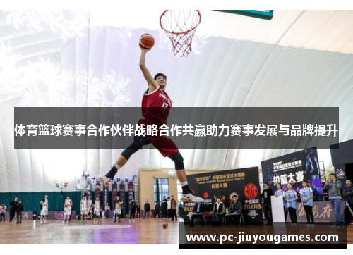 体育篮球赛事合作伙伴战略合作共赢助力赛事发展与品牌提升