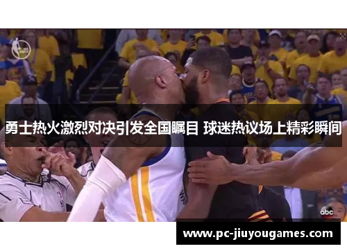 勇士热火激烈对决引发全国瞩目 球迷热议场上精彩瞬间
