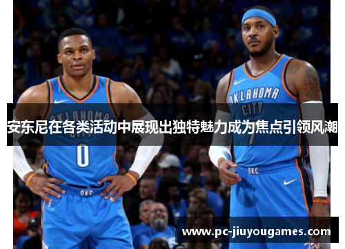 安东尼在各类活动中展现出独特魅力成为焦点引领风潮