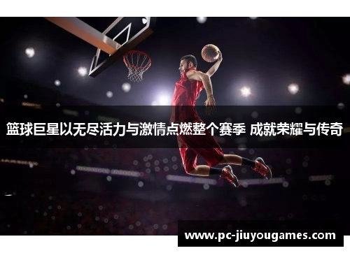 篮球巨星以无尽活力与激情点燃整个赛季 成就荣耀与传奇