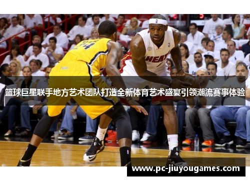 篮球巨星联手地方艺术团队打造全新体育艺术盛宴引领潮流赛事体验
