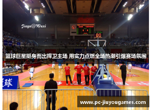篮球巨星挺身而出捍卫主场 用实力点燃全场热潮引爆赛场氛围