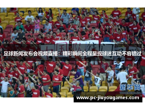 足球新闻发布会视频直播：精彩瞬间全程呈现球迷互动不容错过