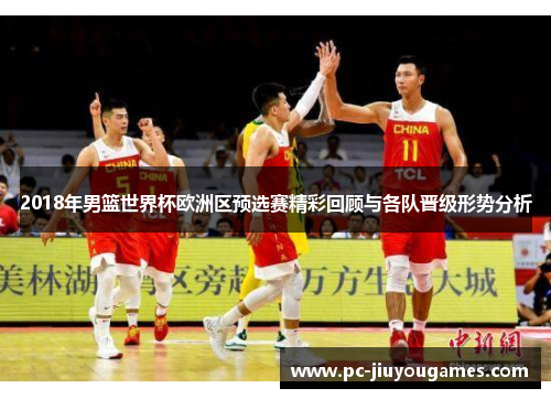 2018年男篮世界杯欧洲区预选赛精彩回顾与各队晋级形势分析
