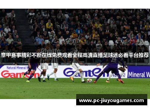 意甲赛事精彩不断在线免费观看全程高清直播足球迷必看平台推荐