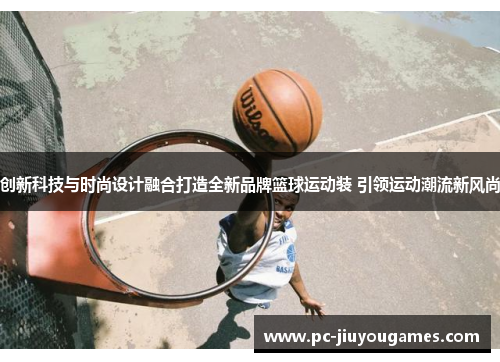创新科技与时尚设计融合打造全新品牌篮球运动装 引领运动潮流新风尚