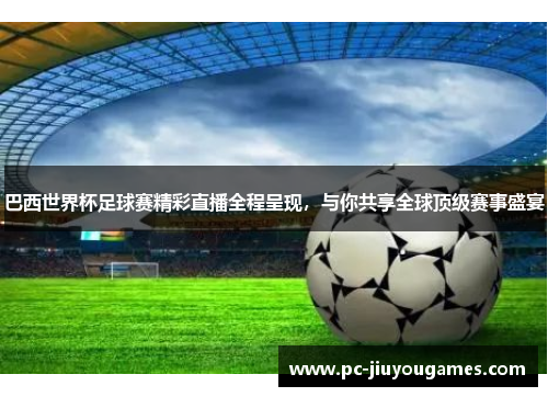巴西世界杯足球赛精彩直播全程呈现，与你共享全球顶级赛事盛宴