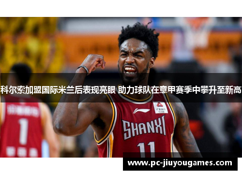 科尔索加盟国际米兰后表现亮眼 助力球队在意甲赛季中攀升至新高