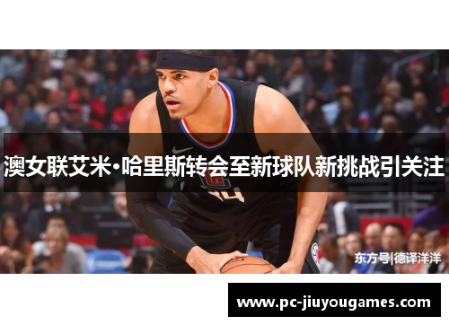 澳女联艾米·哈里斯转会至新球队新挑战引关注