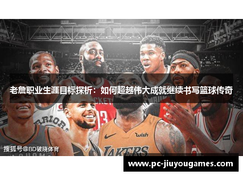 老詹职业生涯目标探析：如何超越伟大成就继续书写篮球传奇