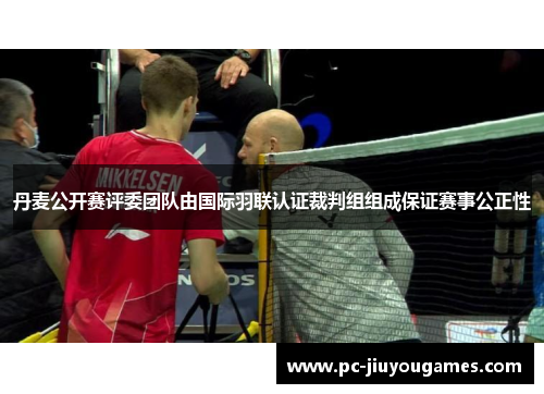 丹麦公开赛评委团队由国际羽联认证裁判组组成保证赛事公正性