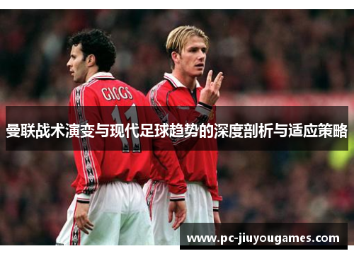 曼联战术演变与现代足球趋势的深度剖析与适应策略