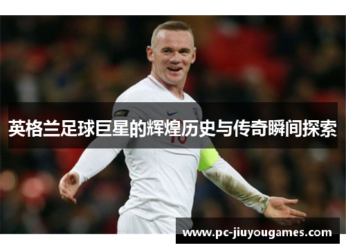 英格兰足球巨星的辉煌历史与传奇瞬间探索