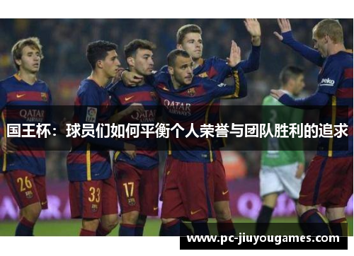 国王杯：球员们如何平衡个人荣誉与团队胜利的追求
