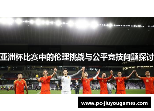 亚洲杯比赛中的伦理挑战与公平竞技问题探讨