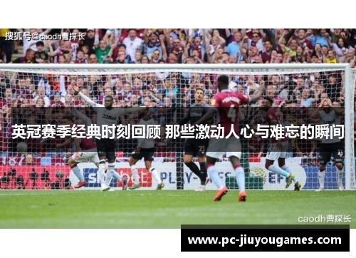 英冠赛季经典时刻回顾 那些激动人心与难忘的瞬间