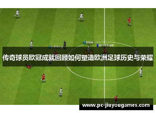 传奇球员欧冠成就回顾如何塑造欧洲足球历史与荣耀