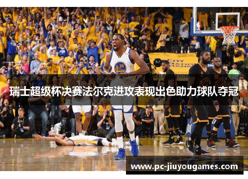 瑞士超级杯决赛法尔克进攻表现出色助力球队夺冠