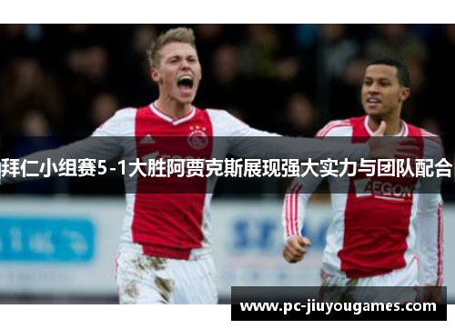 拜仁小组赛5-1大胜阿贾克斯展现强大实力与团队配合