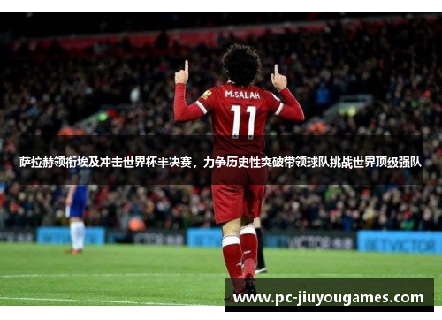 萨拉赫领衔埃及冲击世界杯半决赛，力争历史性突破带领球队挑战世界顶级强队