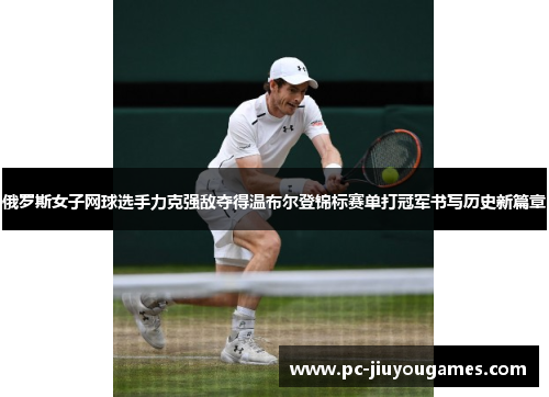 俄罗斯女子网球选手力克强敌夺得温布尔登锦标赛单打冠军书写历史新篇章