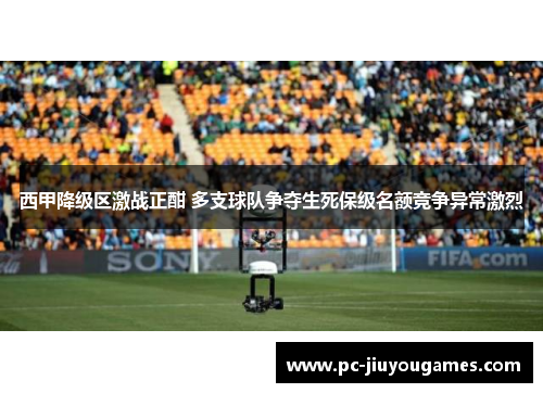 西甲降级区激战正酣 多支球队争夺生死保级名额竞争异常激烈