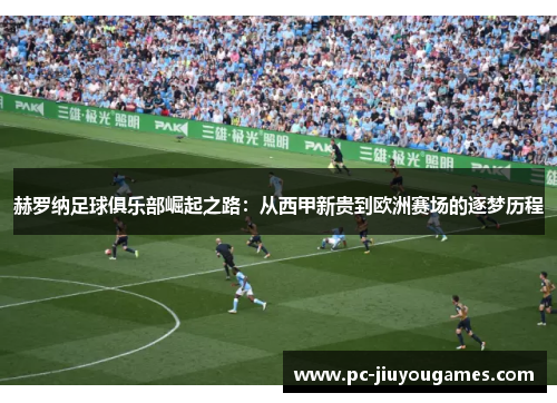 赫罗纳足球俱乐部崛起之路：从西甲新贵到欧洲赛场的逐梦历程