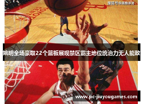 姚明全场豪取22个篮板展现禁区霸主地位统治力无人能敌