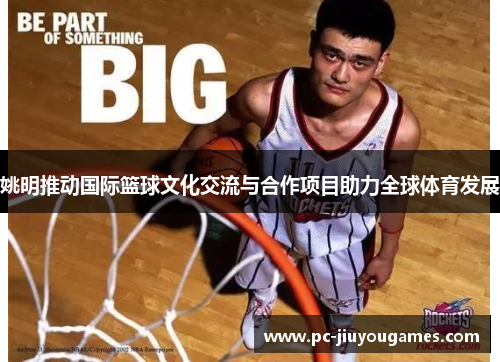 姚明推动国际篮球文化交流与合作项目助力全球体育发展
