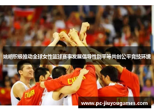 姚明积极推动全球女性篮球赛事发展倡导性别平等共创公平竞技环境