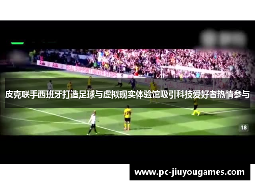 皮克联手西班牙打造足球与虚拟现实体验馆吸引科技爱好者热情参与
