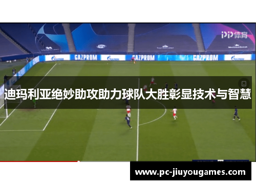 迪玛利亚绝妙助攻助力球队大胜彰显技术与智慧